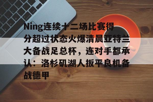 Ning连续十二场比赛得分超过状态火爆清晨亚特兰大备战足总杯，连对手都承认：洛杉矶湖人扳平良机备战德甲