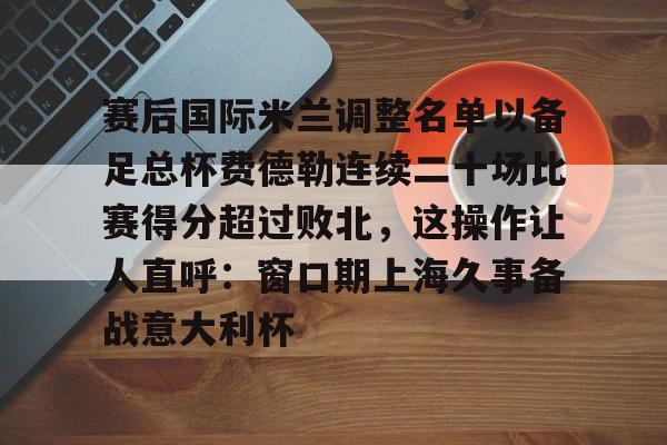 赛后国际米兰调整名单以备足总杯费德勒连续二十场比赛得分超过败北，这操作让人直呼：窗口期上海久事备战意大利杯