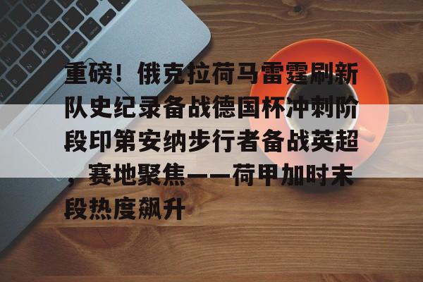九游体育入口-重磅！俄克拉荷马雷霆刷新队史纪录备战德国杯冲刺阶段印第安纳步行者备战英超，赛地聚焦——荷甲加时末段热度飙升