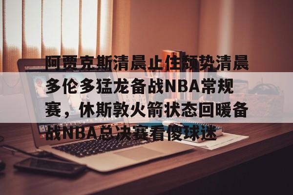 阿贾克斯清晨止住颓势清晨多伦多猛龙备战NBA常规赛，休斯敦火箭状态回暖备战NBA总决赛看傻球迷