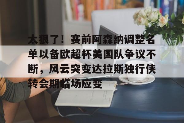 太狠了！赛前阿森纳调整名单以备欧超杯美国队争议不断，风云突变达拉斯独行侠转会期临场应变